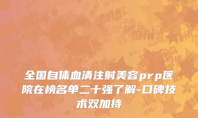 全国自体血清注射美容prp医院在榜名单二十强了解-口碑技术双加持