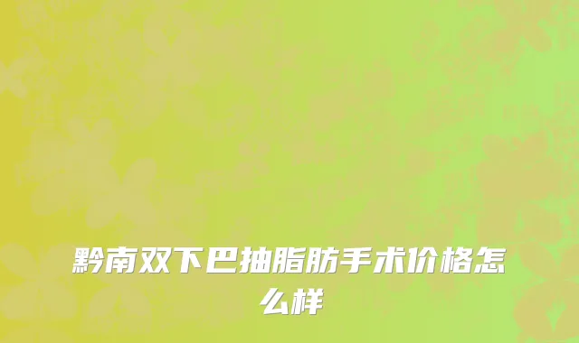黔南双下巴抽脂肪手术价格怎么样