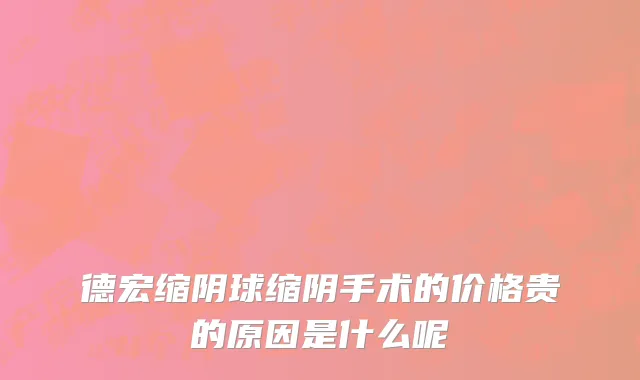 德宏缩阴球缩阴手术的价格贵的原因是什么呢