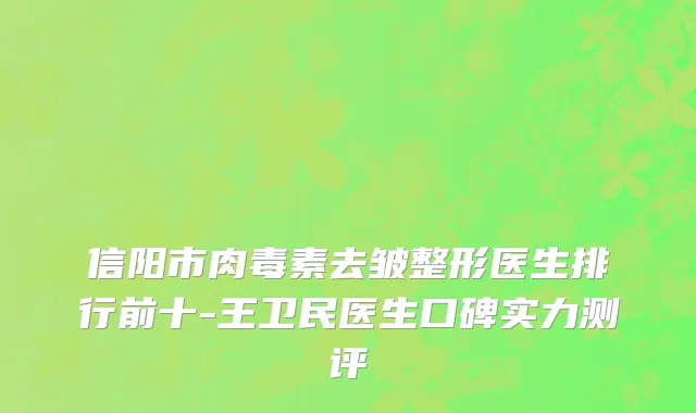信阳市肉毒素去皱整形医生排行前十-王卫民医生口碑实力测评