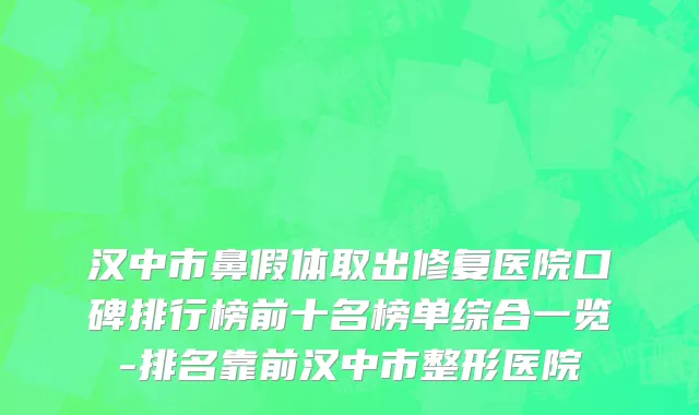 汉中市鼻假体取出修复医院口碑排行榜前十名榜单综合一览-排名靠前汉中市整形医院