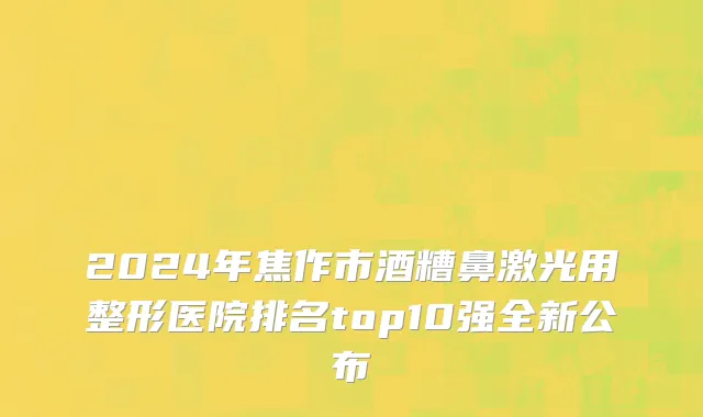 2024年焦作市酒糟鼻激光用整形医院排名top10强全新公布