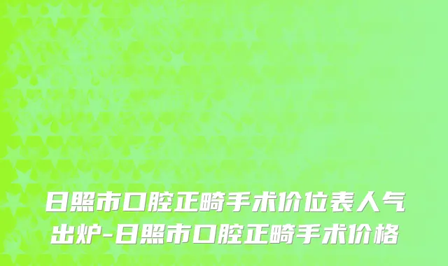 日照市口腔正畸手术价位表人气出炉-日照市口腔正畸手术价格