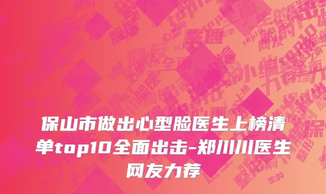 保山市做出心型脸医生上榜清单top10全面出击-郑川川医生网友力荐