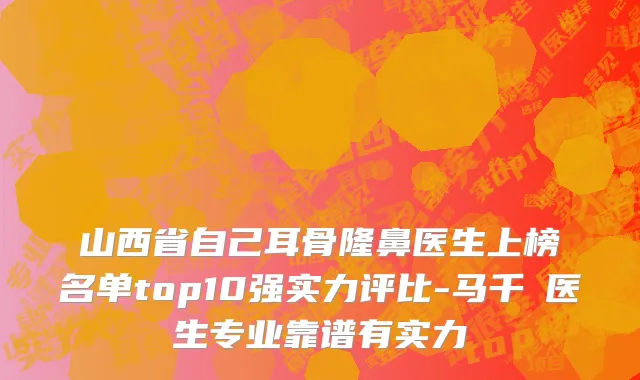 山西省自己耳骨隆鼻医生上榜名单top10强实力评比-马千豐医生专业靠谱有实力