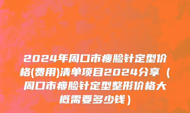 2024年周口市瘦脸针定型价格(费用)清单项目2024分享（周口市瘦脸针定型整形价格大概需要多少钱）