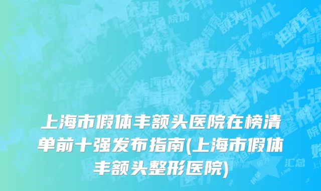 上海市假体丰额头医院在榜清单前十强发布指南(上海市假体丰额头整形医院)