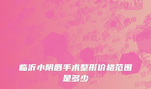 临沂小阴唇手术整形价格范围是多少