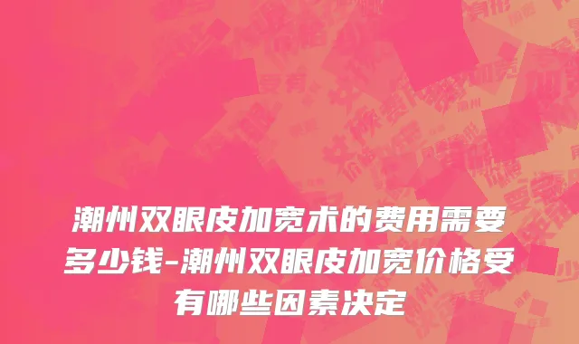 潮州双眼皮加宽术的费用需要多少钱-潮州双眼皮加宽价格受有哪些因素决定