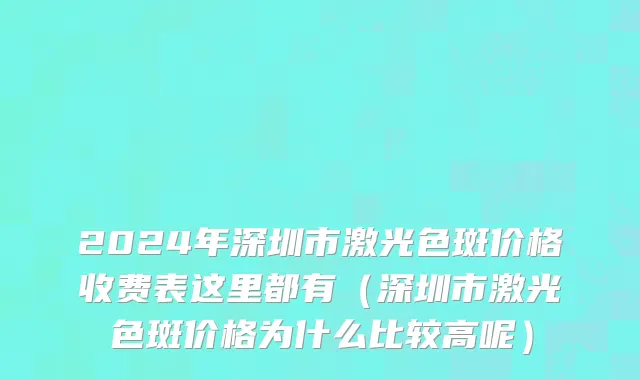2024年深圳市激光色斑价格收费表这里都有（深圳市激光色斑价格为什么比较高呢）