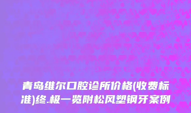 青岛维尔口腔诊所价格(收费标准)终.极一览附松风塑钢牙案例