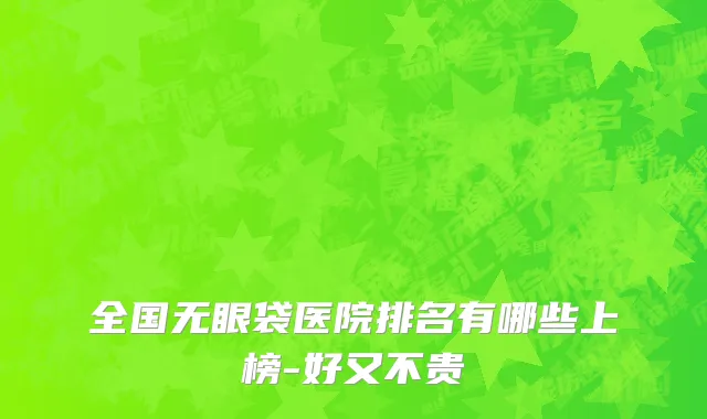 全国无眼袋医院排名有哪些上榜-好又不贵