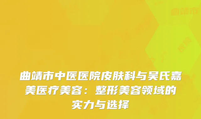 曲靖市中医医院皮肤科与吴氏嘉美医疗美容：整形美容领域的实力与选择
