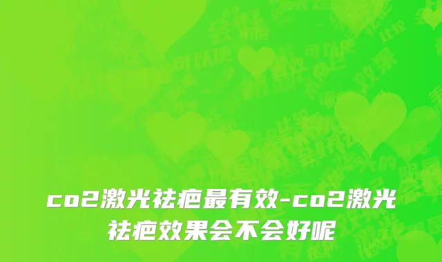 co2激光祛疤最有效-co2激光祛疤效果会不会好呢