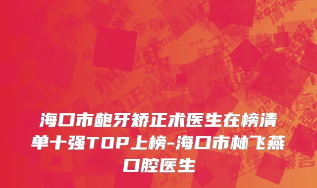 海口市龅牙矫正术医生在榜清单十强TOP上榜-海口市林飞燕口腔医生