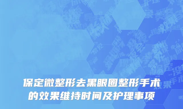保定微整形去黑眼圈整形手术的效果维持时间及护理事项