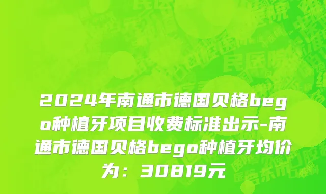 2024年南通市德国贝格bego种植牙项目收费标准出示-南通市德国贝格bego种植牙均价为：30819元