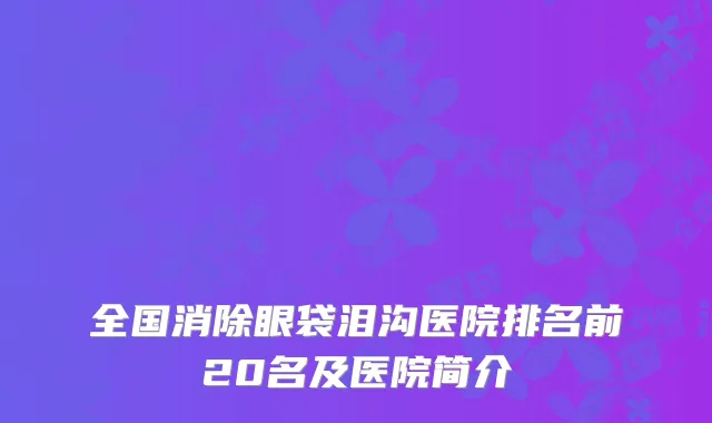 全国消除眼袋泪沟医院排名前20名及医院简介