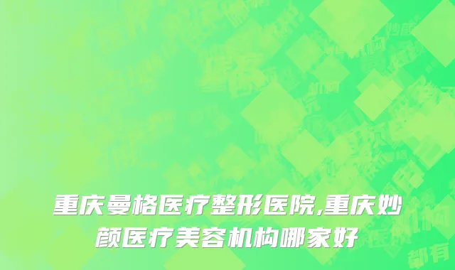 重庆曼格医疗整形医院,重庆妙颜医疗美容机构哪家好