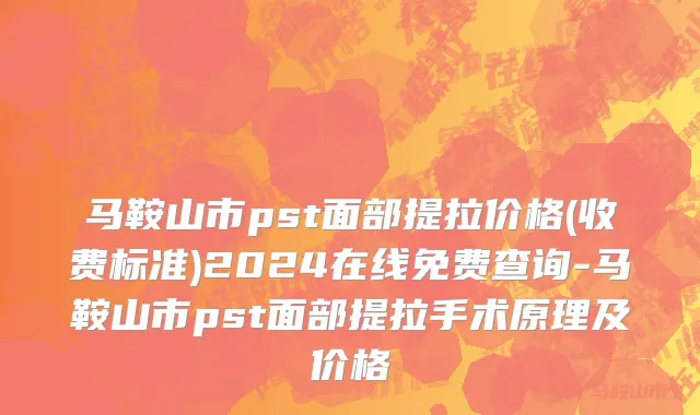 马鞍山市pst面部提拉价格(收费标准)2024在线免费查询-马鞍山市pst面部提拉手术原理及价格