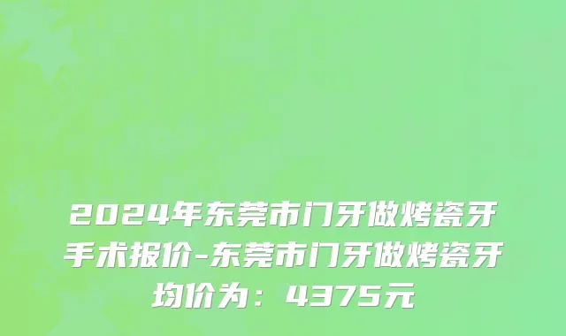 2024年东莞市门牙做烤瓷牙手术报价-东莞市门牙做烤瓷牙均价为：4375元