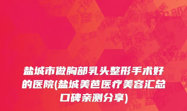 盐城市做胸部乳头整形手术好的医院(盐城美芭医疗美容汇总口碑亲测分享)
