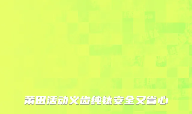 莆田活动义齿纯钛安全又省心
