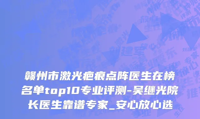 赣州市激光疤痕点阵医生在榜名单top10专业评测-吴继光院长医生靠谱专家_安心放心选