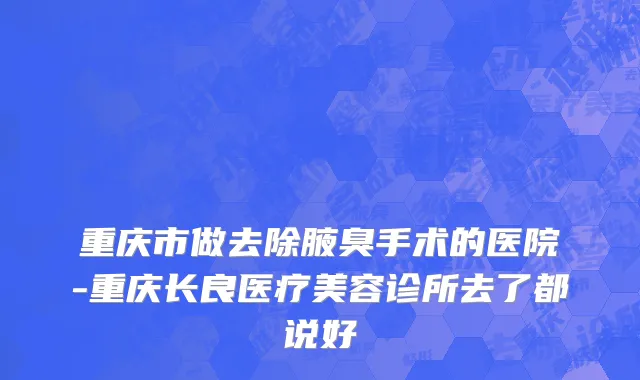 重庆市做去除腋臭手术的医院-重庆长良医疗美容诊所去了都说好
