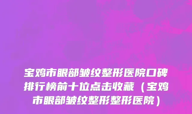 宝鸡市眼部皱纹整形医院口碑排行榜前十位点击收藏（宝鸡市眼部皱纹整形整形医院）