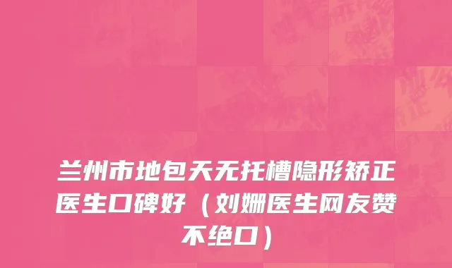 兰州市地包天无托槽隐形矫正医生口碑好（刘姗医生网友赞不绝口）