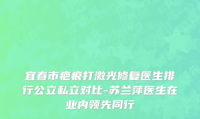 宜春市疤痕打激光修复医生排行公立私立对比-苏兰萍医生在业内领先同行