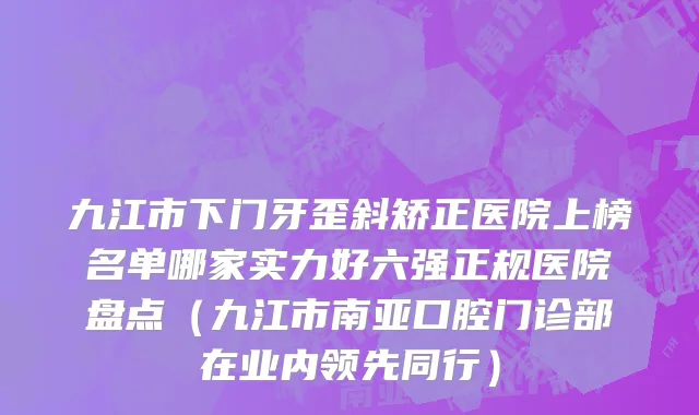 九江市下门牙歪斜矫正医院上榜名单哪家实力好六强正规医院盘点（九江市南亚口腔门诊部在业内领先同行）