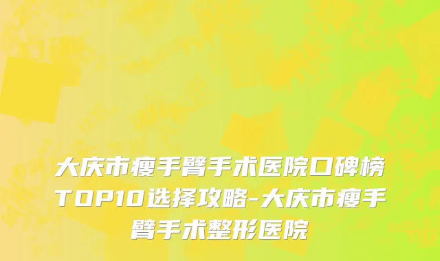 大庆市瘦手臂手术医院口碑榜TOP10选择攻略-大庆市瘦手臂手术整形医院