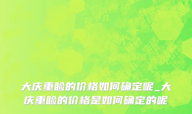 大庆重睑的价格如何确定呢_大庆重睑的价格是如何确定的呢