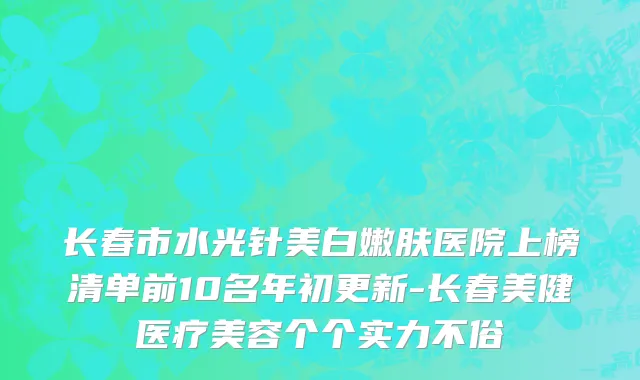 长春市水光针美白嫩肤医院上榜清单前10名年初更新-长春美健医疗美容个个实力不俗