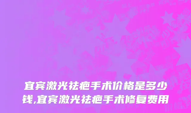 宜宾激光祛疤手术价格是多少钱,宜宾激光祛疤手术修复费用