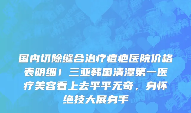 国内切除缝合治疗痘疤医院价格表明细!三亚韩国清潭第一医疗美容看上去平平无奇,身怀绝技大展身手