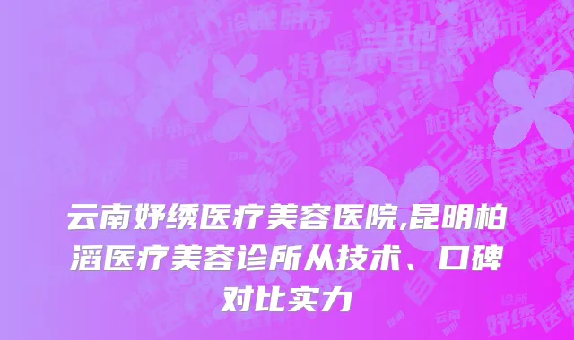 云南妤绣医疗美容医院,昆明柏滔医疗美容诊所从技术、口碑对比实力