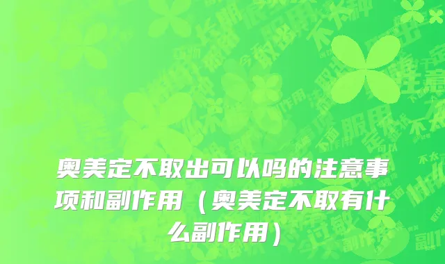 奥美定不取出可以吗的注意事项和副作用（奥美定不取有什么副作用）