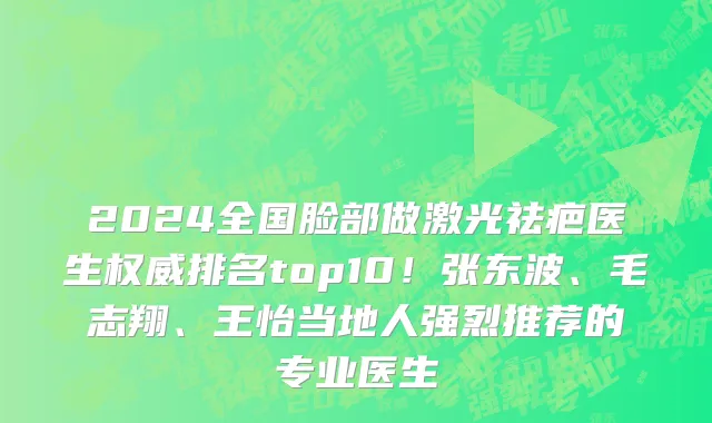2024全国脸部做激光祛疤医生权威排名top10！张东波、毛志翔、王怡当地人强烈推荐的专业医生