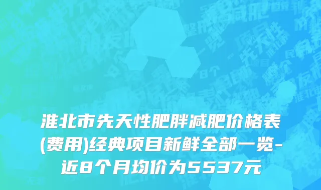 淮北市先天性肥胖减肥价格表(费用)经典项目新鲜全部一览-近8个月均价为5537元