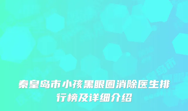 秦皇岛市小孩黑眼圈消除医生排行榜及详细介绍