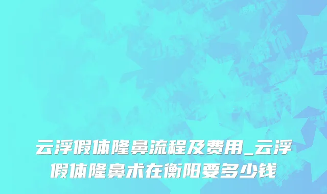 云浮假体隆鼻流程及费用_云浮假体隆鼻术在衡阳要多少钱