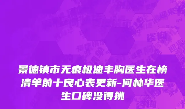 景德镇市无痕极速丰胸医生在榜清单前十良心表更新-何林华医生口碑没得挑