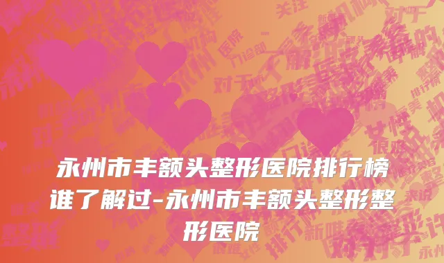 永州市丰额头整形医院排行榜谁了解过-永州市丰额头整形整形医院