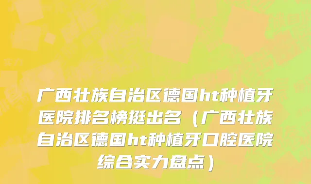 广西壮族自治区德国ht种植牙医院排名榜挺出名（广西壮族自治区德国ht种植牙口腔医院综合实力盘点）