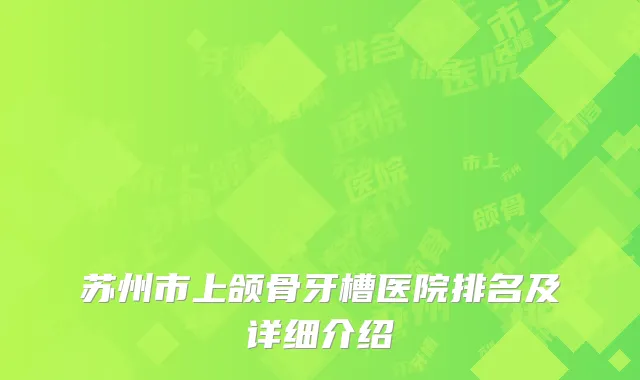 苏州市上颌骨牙槽医院排名及详细介绍