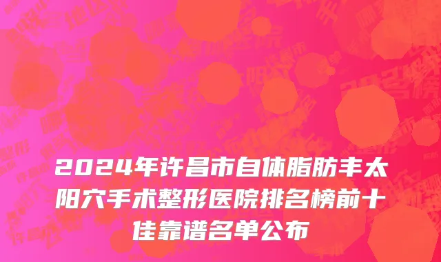 2024年许昌市自体脂肪丰太阳穴手术整形医院排名榜前十佳靠谱名单公布