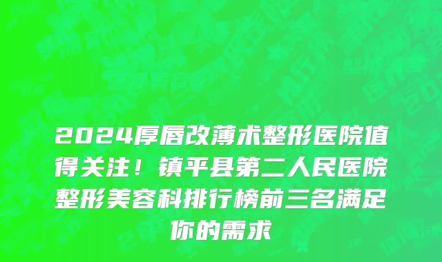 2024厚唇改薄术整形医院值得关注!镇平县第二人民医院整形美容科排行榜前三名满足你的需求